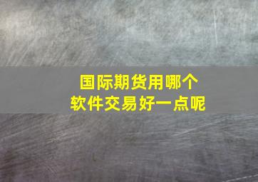 国际期货用哪个软件交易好一点呢