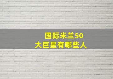 国际米兰50大巨星有哪些人