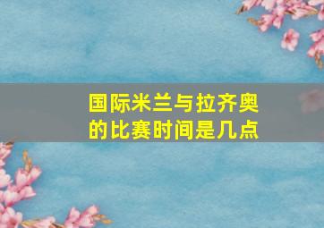 国际米兰与拉齐奥的比赛时间是几点