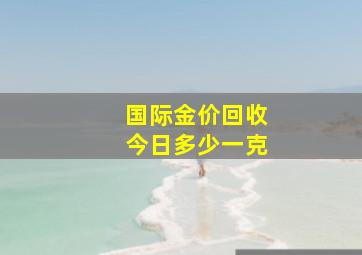 国际金价回收今日多少一克