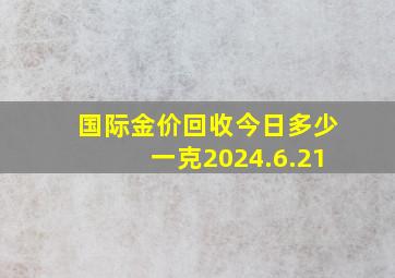 国际金价回收今日多少一克2024.6.21