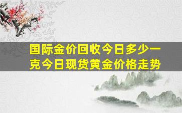 国际金价回收今日多少一克今日现货黄金价格走势