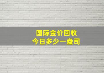 国际金价回收今日多少一盎司