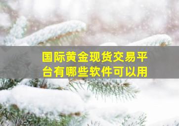 国际黄金现货交易平台有哪些软件可以用