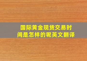 国际黄金现货交易时间是怎样的呢英文翻译