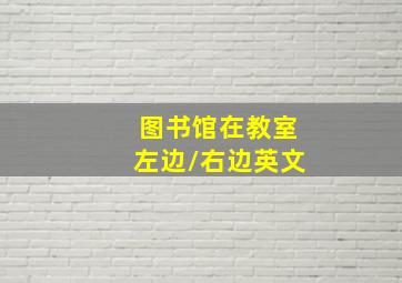 图书馆在教室左边/右边英文