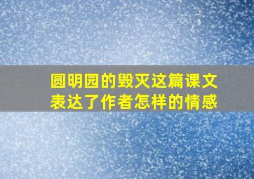 圆明园的毁灭这篇课文表达了作者怎样的情感