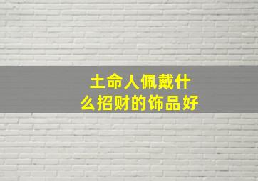 土命人佩戴什么招财的饰品好