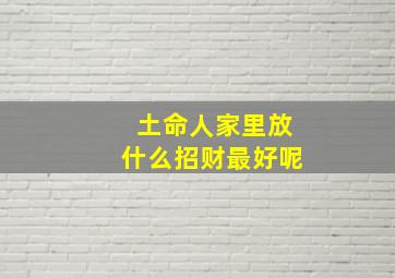 土命人家里放什么招财最好呢