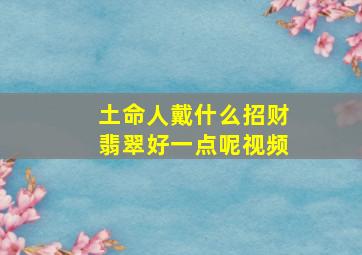 土命人戴什么招财翡翠好一点呢视频