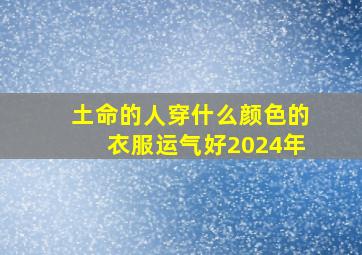 土命的人穿什么颜色的衣服运气好2024年