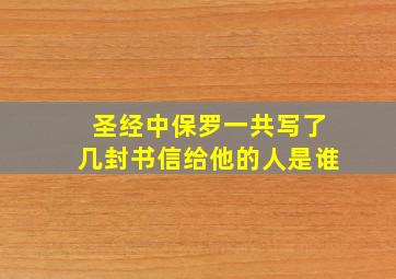 圣经中保罗一共写了几封书信给他的人是谁