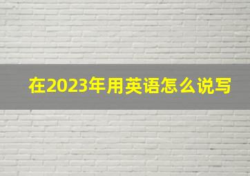 在2023年用英语怎么说写