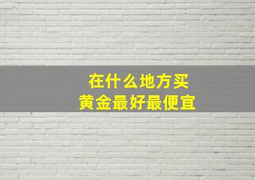 在什么地方买黄金最好最便宜