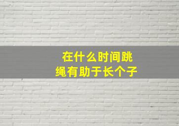 在什么时间跳绳有助于长个子