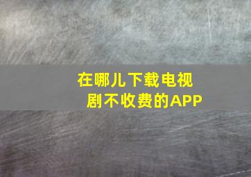 在哪儿下载电视剧不收费的APP