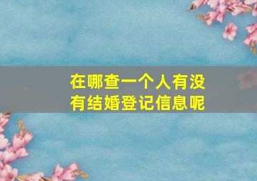 在哪查一个人有没有结婚登记信息呢