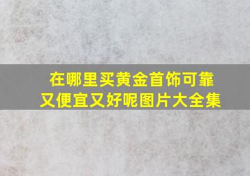 在哪里买黄金首饰可靠又便宜又好呢图片大全集