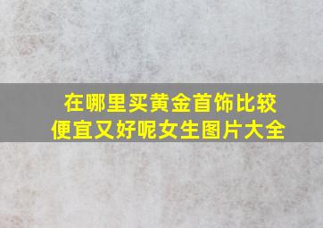 在哪里买黄金首饰比较便宜又好呢女生图片大全