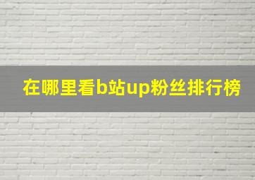 在哪里看b站up粉丝排行榜