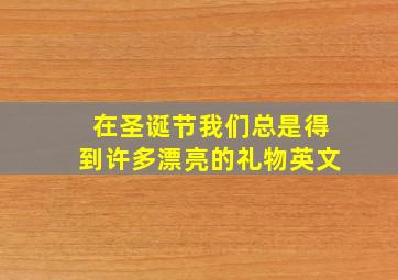 在圣诞节我们总是得到许多漂亮的礼物英文