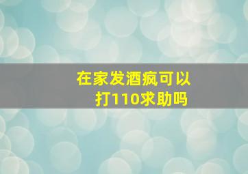 在家发酒疯可以打110求助吗