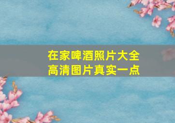 在家啤酒照片大全高清图片真实一点