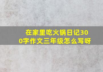 在家里吃火锅日记300字作文三年级怎么写呀