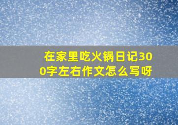 在家里吃火锅日记300字左右作文怎么写呀