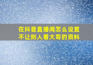 在抖音直播间怎么设置不让别人看大哥的资料