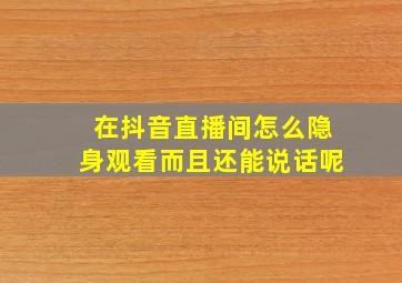 在抖音直播间怎么隐身观看而且还能说话呢