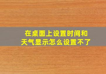 在桌面上设置时间和天气显示怎么设置不了