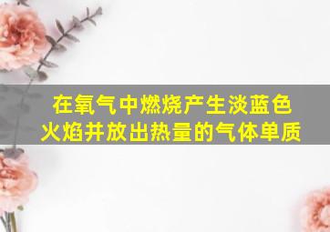 在氧气中燃烧产生淡蓝色火焰并放出热量的气体单质