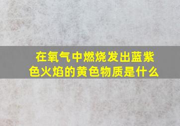 在氧气中燃烧发出蓝紫色火焰的黄色物质是什么