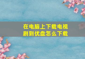 在电脑上下载电视剧到优盘怎么下载