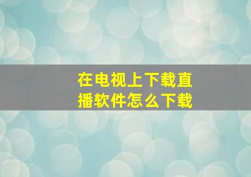 在电视上下载直播软件怎么下载