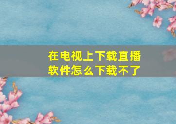 在电视上下载直播软件怎么下载不了