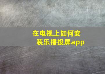 在电视上如何安装乐播投屏app