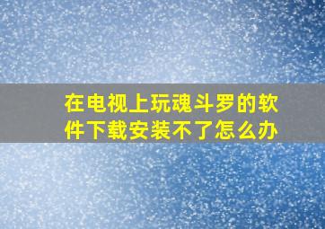 在电视上玩魂斗罗的软件下载安装不了怎么办