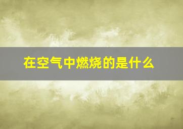 在空气中燃烧的是什么