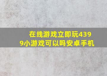 在线游戏立即玩4399小游戏可以吗安卓手机