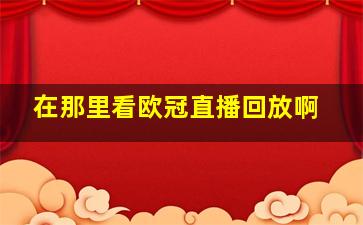 在那里看欧冠直播回放啊