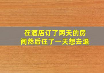 在酒店订了两天的房间然后住了一天想去退