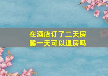 在酒店订了二天房睡一天可以退房吗