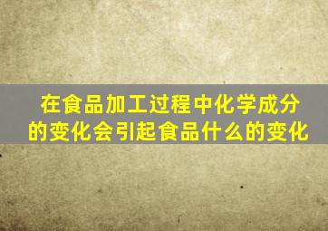 在食品加工过程中化学成分的变化会引起食品什么的变化