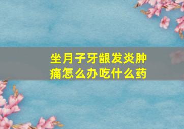 坐月子牙龈发炎肿痛怎么办吃什么药