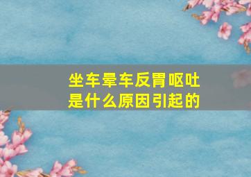 坐车晕车反胃呕吐是什么原因引起的