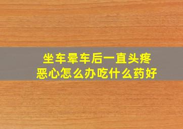 坐车晕车后一直头疼恶心怎么办吃什么药好