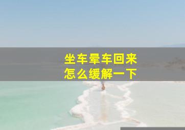 坐车晕车回来怎么缓解一下