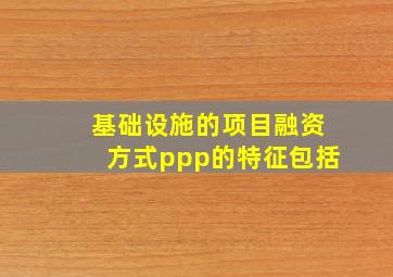 基础设施的项目融资方式ppp的特征包括